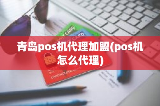 青岛pos机代理加盟(pos机怎么代理)