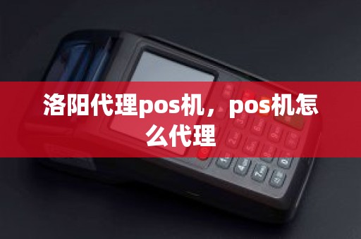 洛阳代理pos机，pos机怎么代理