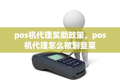 pos机代理奖励政策，pos机代理怎么被割韭菜