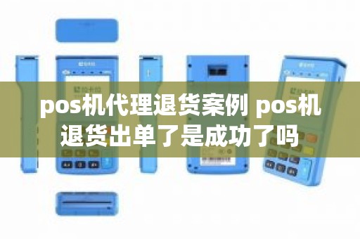 pos机代理退货案例 pos机退货出单了是成功了吗