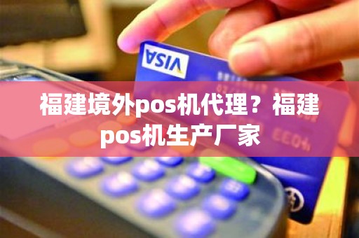 福建境外pos机代理？福建pos机生产厂家