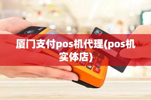 厦门支付pos机代理(pos机实体店)