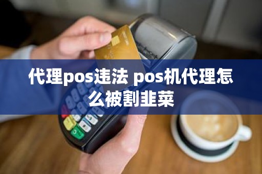 代理pos违法 pos机代理怎么被割韭菜