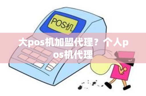 大pos机加盟代理？个人pos机代理