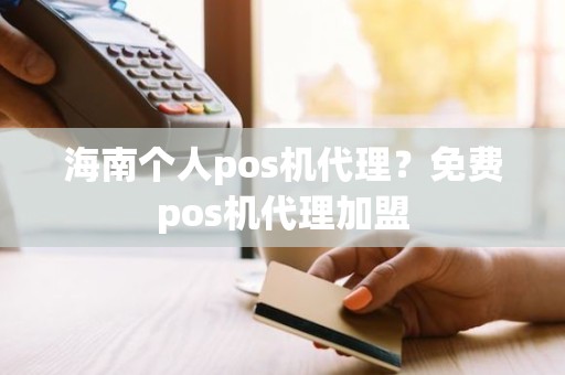 海南个人pos机代理？免费pos机代理加盟