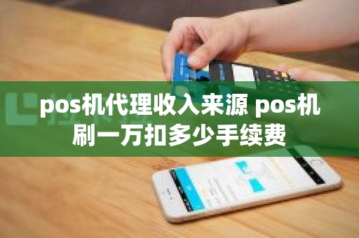 pos机代理收入来源 pos机刷一万扣多少手续费