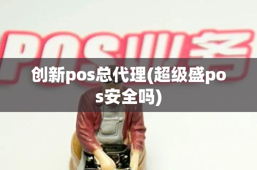 创新pos总代理(超级盛pos安全吗)