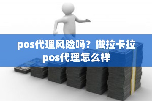 pos代理风险吗？做拉卡拉pos代理怎么样