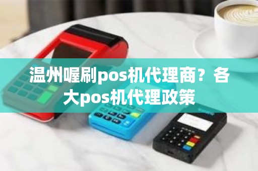 温州喔刷pos机代理商？各大pos机代理政策