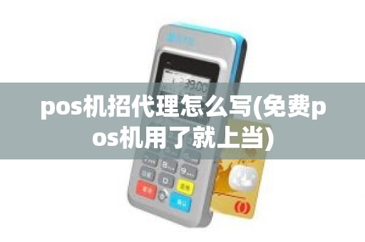 pos机招代理怎么写(免费pos机用了就上当) pos机招代理怎么写(免费pos机用了就上当)