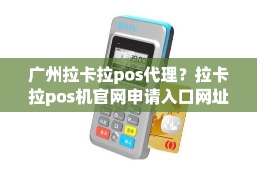 广州拉卡拉pos代理?拉卡拉pos机官网申请入口网址 广州拉卡拉pos代理?拉卡拉pos机官网申请入口网址