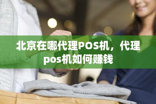 北京在哪代理POS机，代理pos机如何赚钱