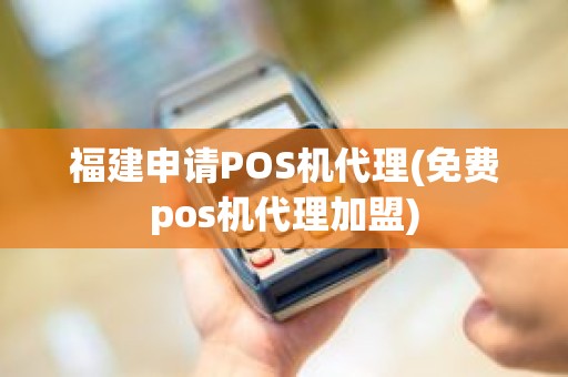 福建申请POS机代理(免费pos机代理加盟) 福建申请POS机代理(免费pos机代理加盟)