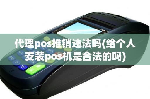 代理pos推销违法吗(给个人安装pos机是合法的吗)