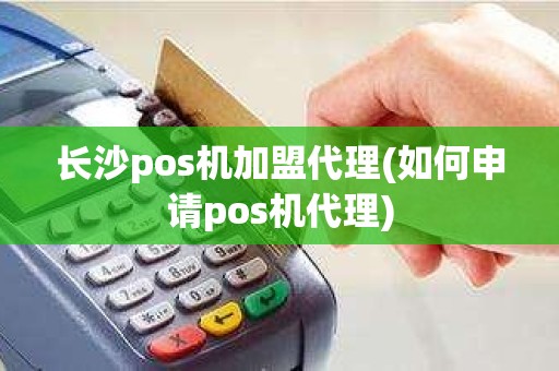 长沙pos机加盟代理(如何申请pos机代理)