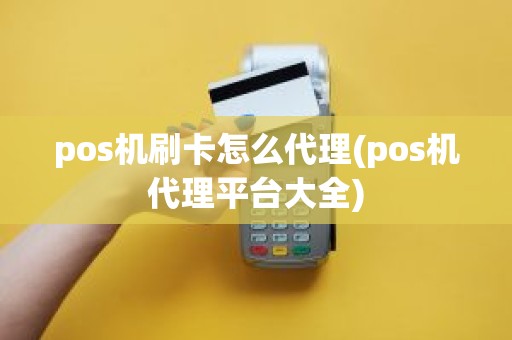 pos机刷卡怎么代理(pos机代理平台大全)