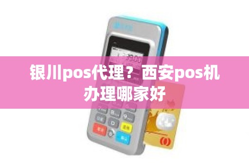 银川pos代理？西安pos机办理哪家好