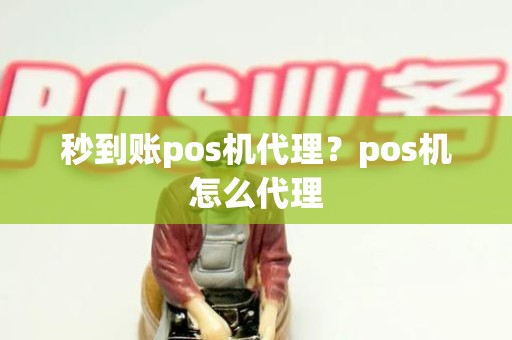 秒到账pos机代理？pos机怎么代理