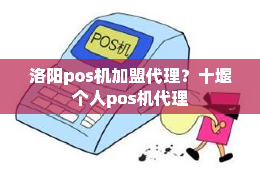 洛阳pos机加盟代理？十堰个人pos机代理