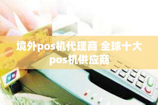 境外pos机代理商 全球十大pos机供应商