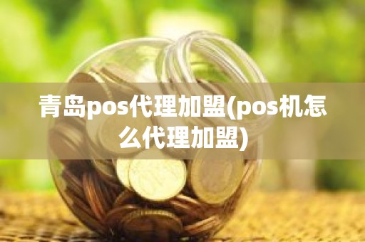 青岛pos代理加盟(pos机怎么代理加盟)