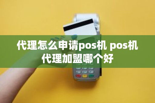 代理怎么申请pos机 pos机代理加盟哪个好