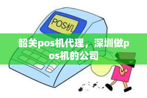 韶关pos机代理，深圳做pos机的公司