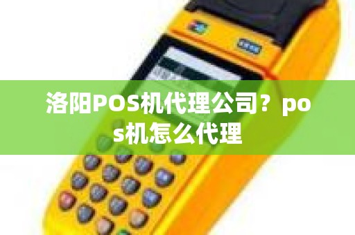 洛阳POS机代理公司？pos机怎么代理