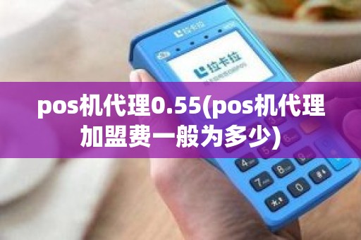 pos机代理0.55(pos机代理加盟费一般为多少)