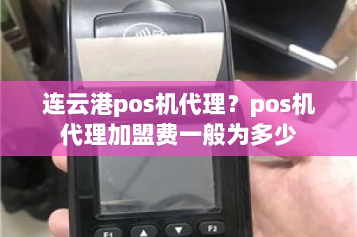 连云港pos机代理？pos机代理加盟费一般为多少