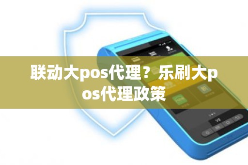 联动大pos代理？乐刷大pos代理政策