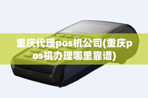 重庆代理pos机公司(重庆pos机办理哪里靠谱)