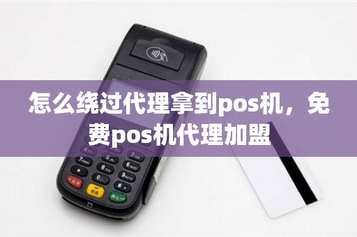 怎么绕过代理拿到pos机，免费pos机代理加盟