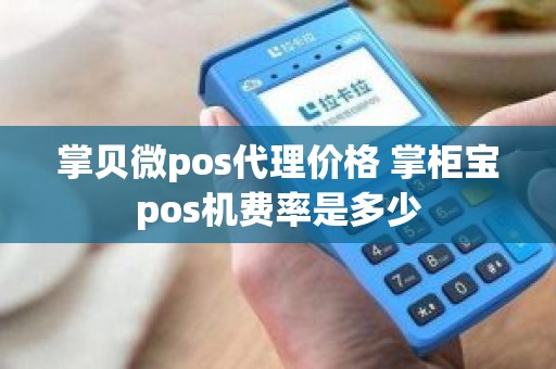 掌贝微pos代理价格 掌柜宝pos机费率是多少