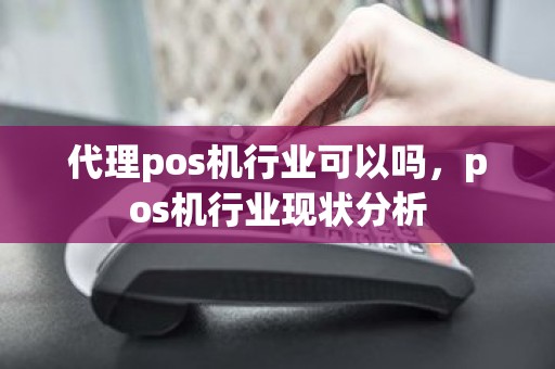 代理pos机行业可以吗，pos机行业现状分析