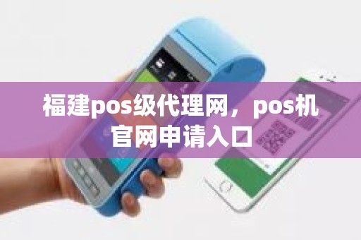 福建pos级代理网，pos机官网申请入口