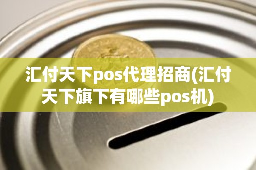 汇付天下pos代理招商(汇付天下旗下有哪些pos机)