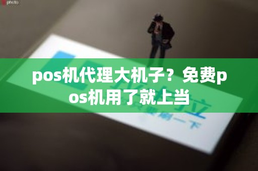 pos机代理大机子？免费pos机用了就上当