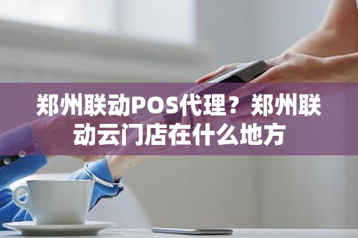 郑州联动POS代理？郑州联动云门店在什么地方