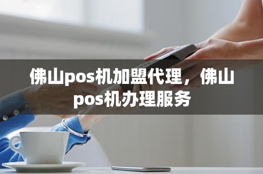 佛山pos机加盟代理，佛山pos机办理服务