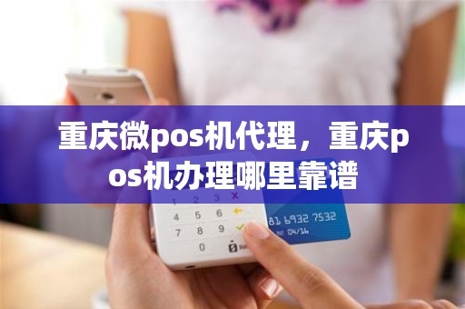 重庆微pos机代理，重庆pos机办理哪里靠谱