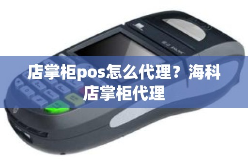 店掌柜pos怎么代理？海科店掌柜代理