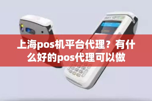 上海pos机平台代理？有什么好的pos代理可以做