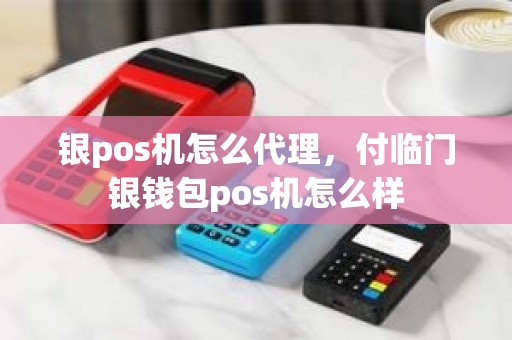 银pos机怎么代理，付临门银钱包pos机怎么样