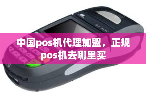 中国pos机代理加盟，正规pos机去哪里买