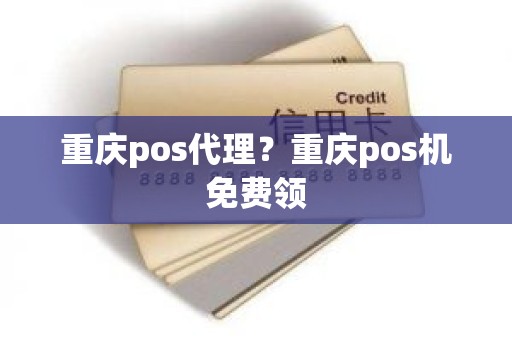 重庆pos代理？重庆pos机免费领