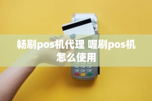 畅刷pos机代理 喔刷pos机怎么使用