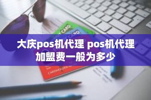 大庆pos机代理 pos机代理加盟费一般为多少