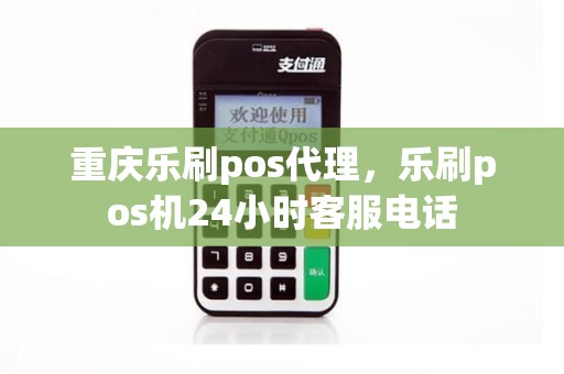 重庆乐刷pos代理，乐刷pos机24小时客服电话