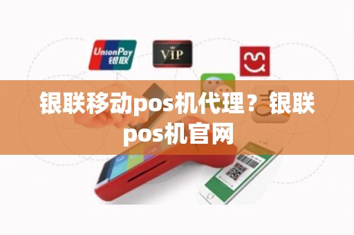 银联移动pos机代理？银联pos机官网